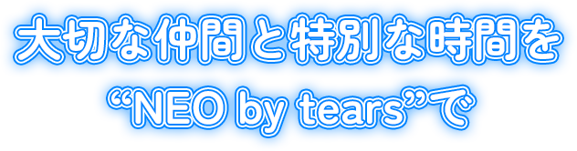 大切な仲間と特別な時間を“NEO by tears”で